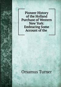 Pioneer History of the Holland Purchase of Western New York: Embracing Some Account of the .