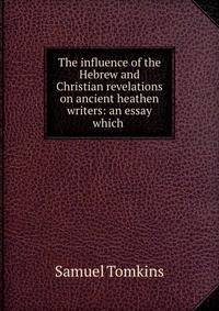 The influence of the Hebrew and Christian revelations on ancient heathen writers: an essay which .