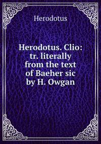 Herodotus. Clio: tr. literally from the text of Baeher sic by H. Owgan