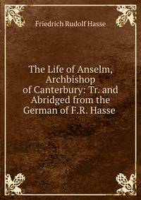 The Life of Anselm, Archbishop of Canterbury: Tr. and Abridged from the German of F.R. Hasse .