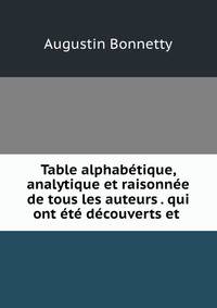 Table alphabetique, analytique et raisonnee de tous les auteurs . qui ont ete decouverts et .
