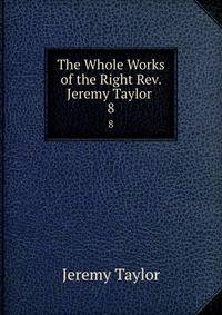 The Whole Works of the Right Rev. Jeremy Taylor .. 8