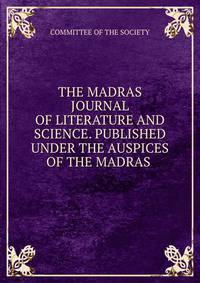 THE MADRAS JOURNAL OF LITERATURE AND SCIENCE. PUBLISHED UNDER THE AUSPICES OF THE MADRAS .
