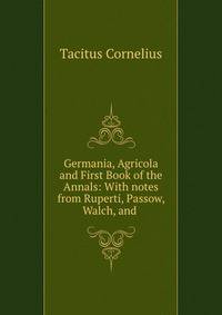 Germania, Agricola and First Book of the Annals: With notes from Ruperti, Passow, Walch, and .