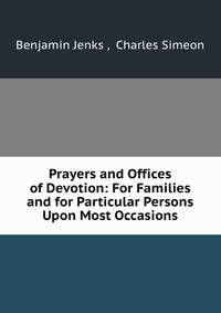 Prayers and Offices of Devotion: For Families and for Particular Persons Upon Most Occasions