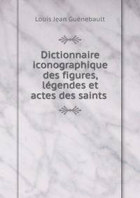 Dictionnaire iconographique des figures, legendes et actes des saints .