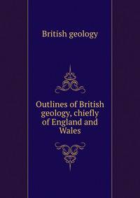 Outlines of British geology, chiefly of England and Wales