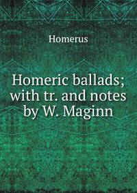 Homeric ballads; with tr. and notes by W. Maginn