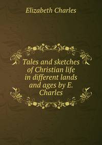 Tales and sketches of Christian life in different lands and ages by E. Charles.
