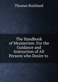 The Handbook of Mesmerism: For the Guidance and Instruction of All Persons who Desire to .
