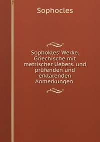 Sophokles' Werke. Griechische mit metrischer Uebers. und pr?fenden und erkl?renden Anmerkungen .