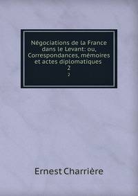 Ngociations de la France dans le Levant: ou, Correspondances, mmoires et actes diplomatiques .. 2