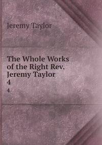 The Whole Works of the Right Rev. Jeremy Taylor .. 4