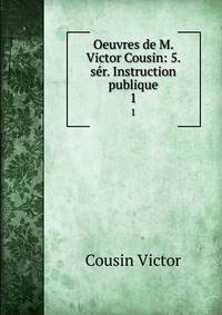 Oeuvres de M. Victor Cousin: 5. sr. Instruction publique.. 1