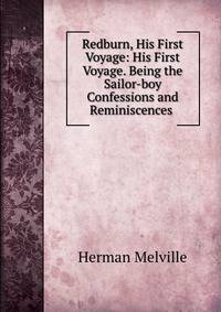 Redburn, His First Voyage: His First Voyage. Being the Sailor-boy Confessions and Reminiscences .