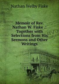 Memoir of Rev. Nathan W. Fiske .: Together with Selections from His Sermons and Other Writings