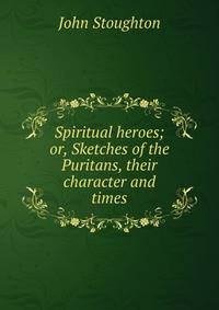 Spiritual heroes; or, Sketches of the Puritans, their character and times