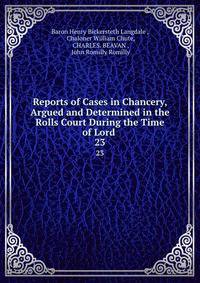Reports of Cases in Chancery, Argued and Determined in the Rolls Court During the Time of Lord .. 23