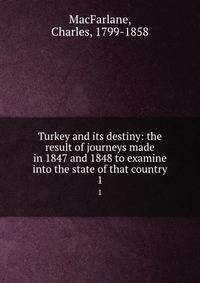 Turkey and its destiny: the result of journeys made in 1847 and 1848 to examine into the state of that country. 1