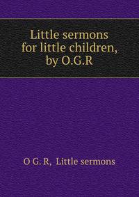 Little sermons for little children, by O.G.R.