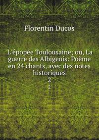 L'?pop?e Toulousaine; ou, La guerre des Albigeois: Po?me en 24 chants, avec des notes historiques