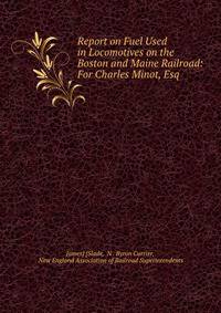 Report on Fuel Used in Locomotives on the Boston and Maine Railroad: For Charles Minot, Esq .