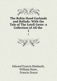 The Robin Hood Garlands and Ballads: With the Tale of The Lytell Geste: a Collection of All the .. 1