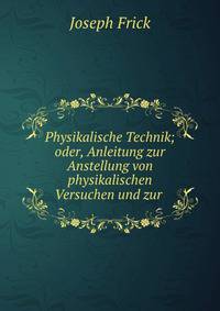 Physikalische Technik; oder, Anleitung zur Anstellung von physikalischen Versuchen und zur .