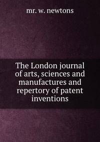 The London journal of arts, sciences and manufactures and repertory of patent inventions