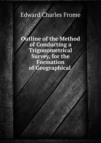 Outline of the Method of Conducting a Trigonometrical Survey, for the Formation of Geographical .