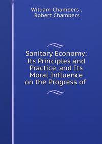 Sanitary Economy: Its Principles and Practice, and Its Moral Influence on the Progress of .