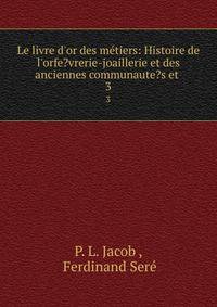 Le livre d'or des m?tiers: Histoire de l'orfe?vrerie-joaillerie et des anciennes communaute?s et .