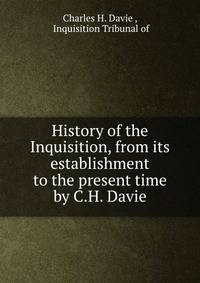History of the Inquisition, from its establishment to the present time by C.H. Davie.