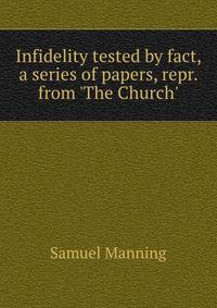 Infidelity tested by fact, a series of papers, repr. from 'The Church'.