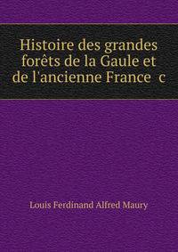 Histoire des grandes for?ts de la Gaule et de l'ancienne France &amp;c