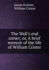 The Wall's end miner; or, A brief memoir of the life of William Crister