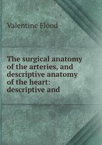 The surgical anatomy of the arteries, and descriptive anatomy of the heart: descriptive and .