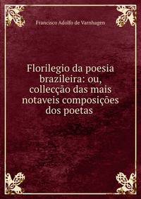 Florilegio da poesia brazileira: ou, colleccao das mais notaveis composicoes dos poetas .
