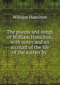 The poems and songs of William Hamilton, with notes and an account of the life of the author by .