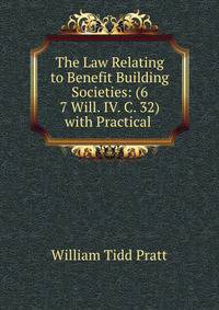 The Law Relating to Benefit Building Societies: (6 &amp; 7 Will. IV. C. 32) with Practical .