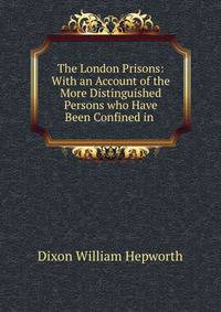 The London Prisons: With an Account of the More Distinguished Persons who Have Been Confined in .
