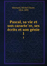 Pascal, sa vie et son caracte?re, ses e?crits et son ge?nie