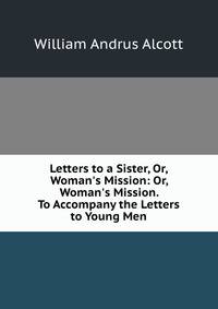 Letters to a Sister, Or, Woman's Mission: Or, Woman's Mission. To Accompany the Letters to Young Men