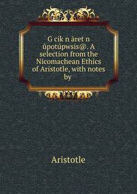 G?cikwn aretwn upotupwsis@. A selection from the Nicomachean Ethics of Aristotle, with notes by .