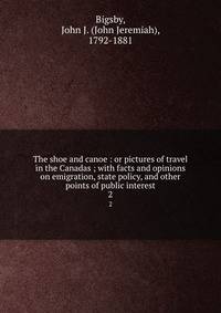 The shoe and canoe : or pictures of travel in the Canadas ; with facts and opinions on emigration, state policy, and other points of public interest. 2
