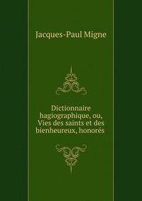 Dictionnaire hagiographique, ou, Vies des saints et des bienheureux, honores .