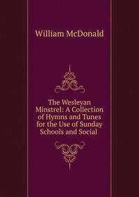 The Wesleyan Minstrel: A Collection of Hymns and Tunes for the Use of Sunday Schools and Social .