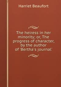 The heiress in her minority; or, The progress of character, by the author of 'Bertha's journal'.