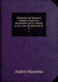 M?moires de Massena r?dig?s d'apr?s les documents qu'il a laiss?s et sur coux du d?p?t de la .