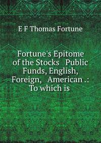 Fortune's Epitome of the Stocks &amp; Public Funds, English, Foreign, &amp; American .: To which is .